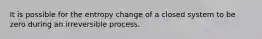 It is possible for the entropy change of a closed system to be zero during an irreversible process.