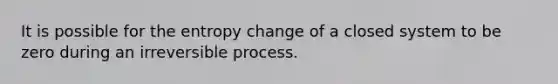 It is possible for the entropy change of a closed system to be zero during an irreversible process.