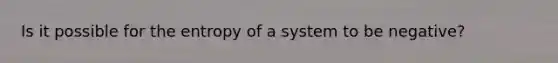 Is it possible for the entropy of a system to be negative?