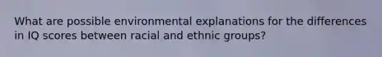 What are possible environmental explanations for the differences in IQ scores between racial and ethnic groups?