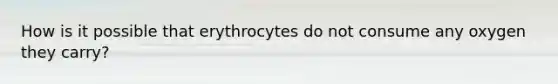 How is it possible that erythrocytes do not consume any oxygen they carry?