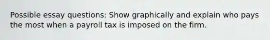 Possible essay questions: Show graphically and explain who pays the most when a payroll tax is imposed on the firm.