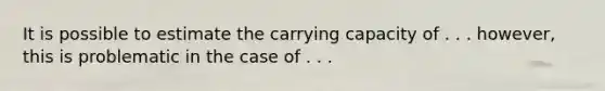 It is possible to estimate the carrying capacity of . . . however, this is problematic in the case of . . .