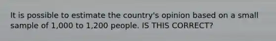 It is possible to estimate the country's opinion based on a small sample of 1,000 to 1,200 people. IS THIS CORRECT?