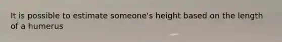 It is possible to estimate someone's height based on the length of a humerus