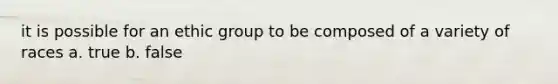 it is possible for an ethic group to be composed of a variety of races a. true b. false