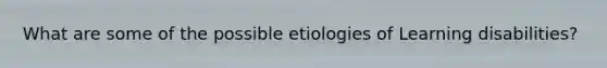 What are some of the possible etiologies of Learning disabilities?