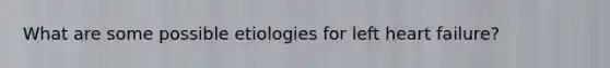 What are some possible etiologies for left heart failure?