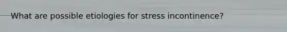 What are possible etiologies for stress incontinence?