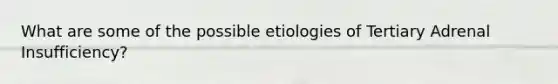 What are some of the possible etiologies of Tertiary Adrenal Insufficiency?