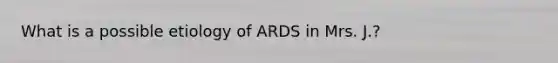 What is a possible etiology of ARDS in Mrs. J.?