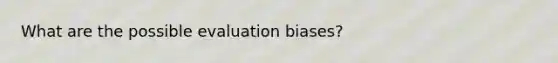 What are the possible evaluation biases?