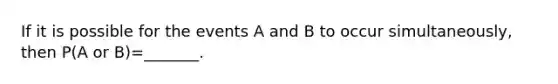 If it is possible for the events A and B to occur​ simultaneously, then​ P(A or B)=​____​___.