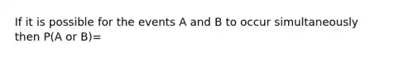 If it is possible for the events A and B to occur simultaneously then P(A or B)=