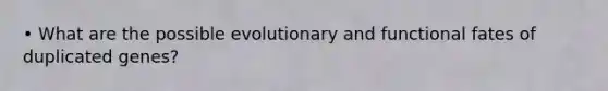 • What are the possible evolutionary and functional fates of duplicated genes?