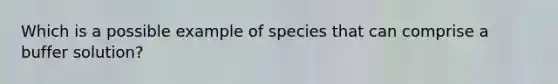 Which is a possible example of species that can comprise a buffer solution?