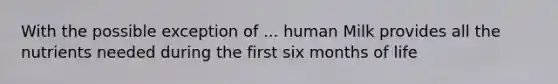 With the possible exception of ... human Milk provides all the nutrients needed during the first six months of life