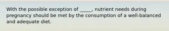 With the possible exception of _____, nutrient needs during pregnancy should be met by the consumption of a well-balanced and adequate diet.