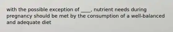 with the possible exception of ____, nutrient needs during pregnancy should be met by the consumption of a well-balanced and adequate diet