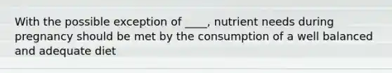 With the possible exception of ____, nutrient needs during pregnancy should be met by the consumption of a well balanced and adequate diet