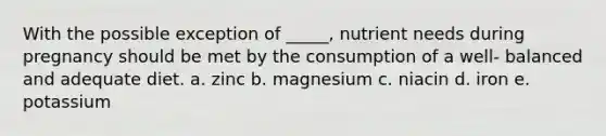 With the possible exception of _____, nutrient needs during pregnancy should be met by the consumption of a well- balanced and adequate diet. a. zinc b. magnesium c. niacin d. iron e. potassium