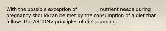 With the possible exception of ________, nutrient needs during pregnancy should/can be met by the consumption of a diet that follows the ABCDMV principles of diet planning.