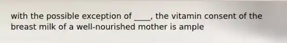 with the possible exception of ____, the vitamin consent of the breast milk of a well-nourished mother is ample