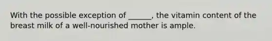 With the possible exception of ______, the vitamin content of the breast milk of a well-nourished mother is ample.