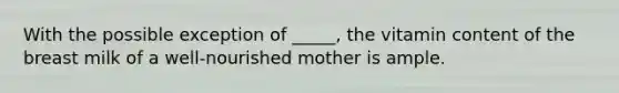 With the possible exception of _____, the vitamin content of the breast milk of a well-nourished mother is ample.​