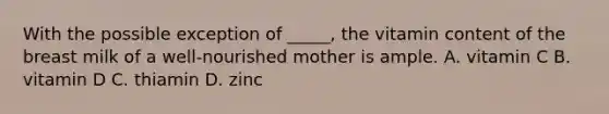 With the possible exception of _____, the vitamin content of the breast milk of a well-nourished mother is ample. A. vitamin C B. vitamin D C. thiamin D. zinc