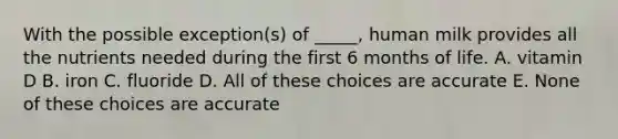 With the possible exception(s) of _____, human milk provides all the nutrients needed during the first 6 months of life. A. vitamin D B. iron C. fluoride D. All of these choices are accurate E. None of these choices are accurate