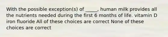 With the possible exception(s) of _____, human milk provides all the nutrients needed during the first 6 months of life. vitamin D iron fluoride All of these choices are correct None of these choices are correct