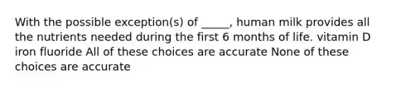 With the possible exception(s) of _____, human milk provides all the nutrients needed during the first 6 months of life. vitamin D iron fluoride All of these choices are accurate None of these choices are accurate