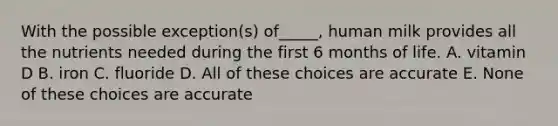 With the possible exception(s) of_____, human milk provides all the nutrients needed during the first 6 months of life. A. vitamin D B. iron C. fluoride D. All of these choices are accurate E. None of these choices are accurate