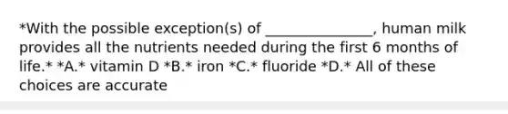 *With the possible exception(s) of _______________, human milk provides all the nutrients needed during the first 6 months of life.* *A.* vitamin D *B.* iron *C.* fluoride *D.* All of these choices are accurate