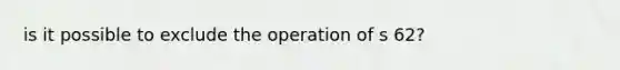 is it possible to exclude the operation of s 62?