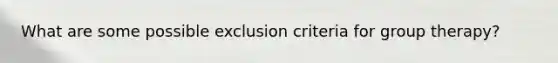 What are some possible exclusion criteria for group therapy?