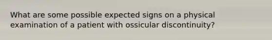 What are some possible expected signs on a physical examination of a patient with ossicular discontinuity?