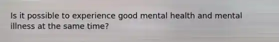 Is it possible to experience good mental health and mental illness at the same time?