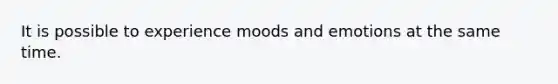 It is possible to experience moods and emotions at the same time.