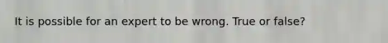 It is possible for an expert to be wrong. True or false?