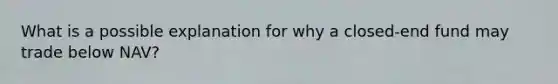 What is a possible explanation for why a closed-end fund may trade below NAV?