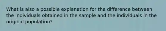 What is also a possible explanation for the difference between the individuals obtained in the sample and the individuals in the original population?