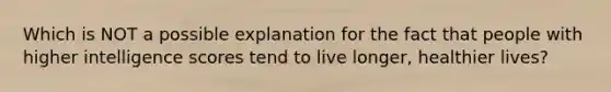 Which is NOT a possible explanation for the fact that people with higher intelligence scores tend to live longer, healthier lives?