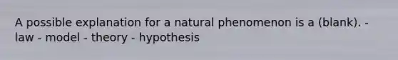 A possible explanation for a natural phenomenon is a (blank). - law - model - theory - hypothesis