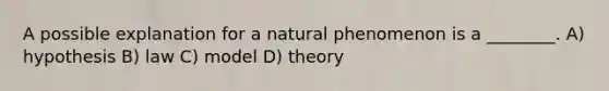 A possible explanation for a natural phenomenon is a ________. A) hypothesis B) law C) model D) theory