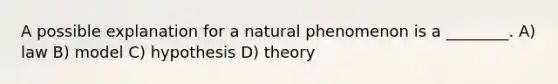 A possible explanation for a natural phenomenon is a ________. A) law B) model C) hypothesis D) theory