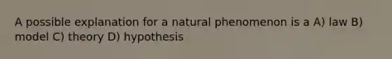 A possible explanation for a natural phenomenon is a A) law B) model C) theory D) hypothesis