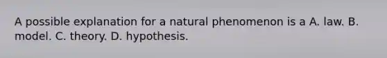 A possible explanation for a natural phenomenon is a A. law. B. model. C. theory. D. hypothesis.