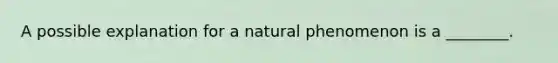 A possible explanation for a natural phenomenon is a ________.